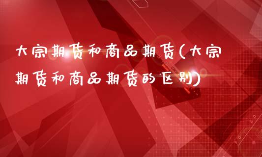 大宗期货和商品期货(大宗期货和商品期货的区别)_https://www.liuyiidc.com_国际期货_第1张