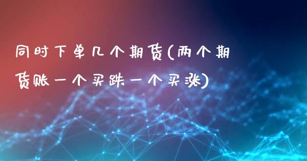 同时下单几个期货(两个期货账一个买跌一个买涨)_https://www.liuyiidc.com_理财品种_第1张