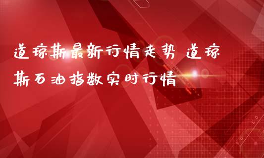 道琼斯最新行情走势 道琼斯石油指数实时行情_https://www.liuyiidc.com_黄金期货_第1张