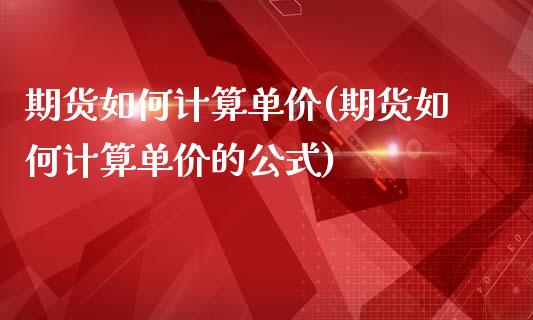 期货如何计算单价(期货如何计算单价的公式)_https://www.liuyiidc.com_国际期货_第1张