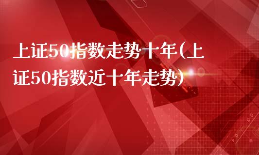 上证50指数走势十年(上证50指数近十年走势)_https://www.liuyiidc.com_期货理财_第1张