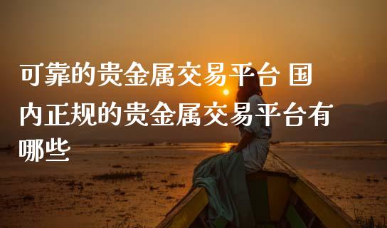 可靠的贵金属交易平台 国内的贵金属交易平台有哪些_https://www.liuyiidc.com_期货理财_第1张