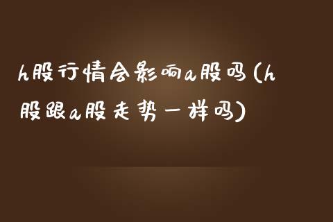 h股行情会影响a股吗(h股跟a股走势一样吗)_https://www.liuyiidc.com_恒生指数_第1张