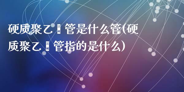 硬质聚乙烯管是什么管(硬质聚乙烯管指的是什么)_https://www.liuyiidc.com_期货直播_第1张