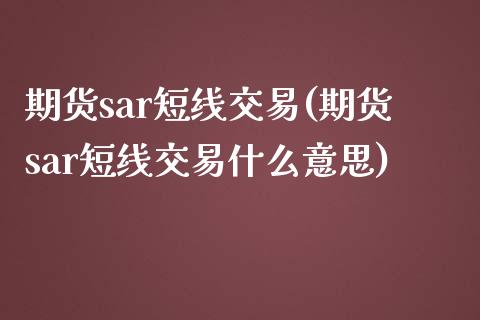 期货sar短线交易(期货sar短线交易什么意思)_https://www.liuyiidc.com_期货品种_第1张