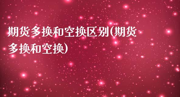 期货多换和空换区别(期货多换和空换)_https://www.liuyiidc.com_期货理财_第1张