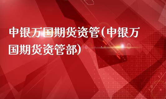 申银万国期货资管(申银万国期货资管部)_https://www.liuyiidc.com_期货知识_第1张