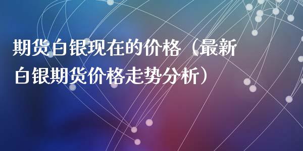 期货白银现在的（最新白银期货走势）_https://www.liuyiidc.com_原油直播室_第1张