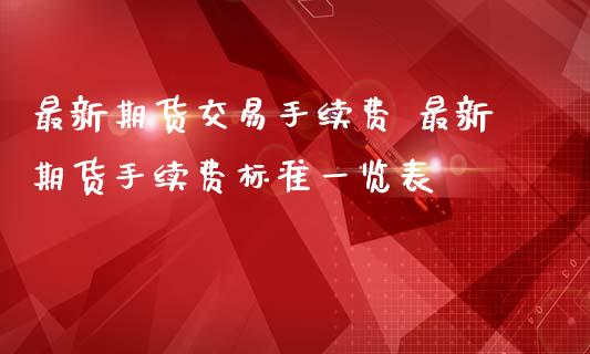 最新期货交易手续费 最新期货手续费标准表_https://www.liuyiidc.com_期货理财_第1张