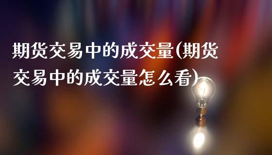 期货交易中的成交量(期货交易中的成交量怎么看)_https://www.liuyiidc.com_期货品种_第1张