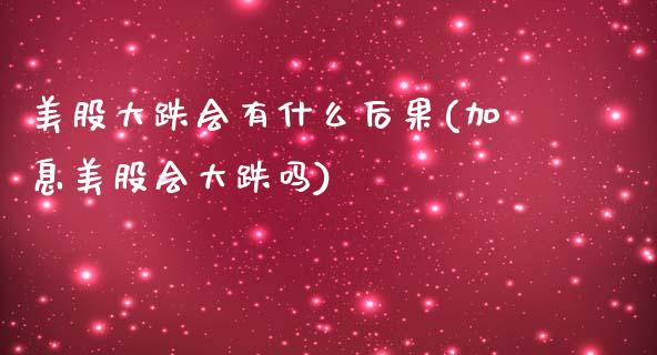 美股大跌会有什么后果(加息美股会大跌吗)_https://www.liuyiidc.com_国际期货_第1张