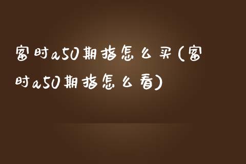 富时a50期指怎么买(富时a50期指怎么看)_https://www.liuyiidc.com_期货知识_第1张