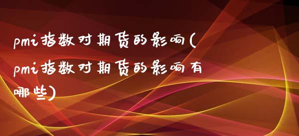 pmi指数对期货的影响(pmi指数对期货的影响有哪些)_https://www.liuyiidc.com_期货软件_第1张