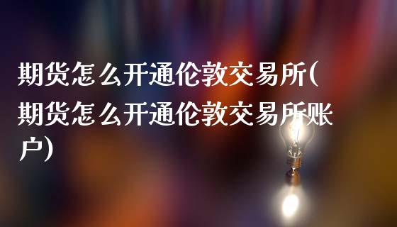 期货怎么开通伦敦交易所(期货怎么开通伦敦交易所账户)_https://www.liuyiidc.com_基金理财_第1张