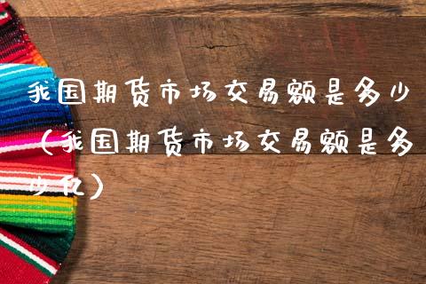 我国期货市场交易额是多少（我国期货市场交易额是多少亿）_https://www.liuyiidc.com_理财百科_第1张