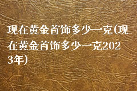 现在黄金首饰多少一克(现在黄金首饰多少一克2023年)_https://www.liuyiidc.com_期货品种_第1张