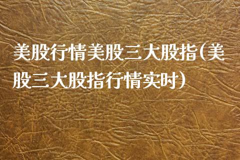 美股行情美股三大股指(美股三大股指行情实时)_https://www.liuyiidc.com_期货理财_第1张