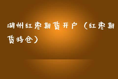 湖州红枣期货（红枣期货持仓）_https://www.liuyiidc.com_期货理财_第1张