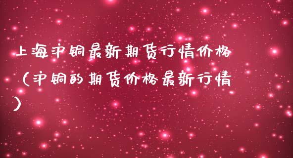 上海沪铜最新期货行情（沪铜的期货最新行情）_https://www.liuyiidc.com_恒生指数_第1张