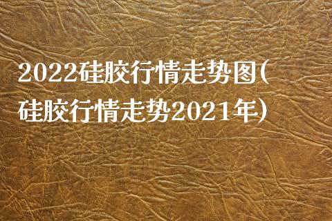 2022硅胶行情走势图(硅胶行情走势2021年)_https://www.liuyiidc.com_国际期货_第1张