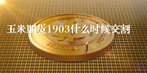 玉米期货1903什么时候交割_https://www.liuyiidc.com_期货交易所_第1张