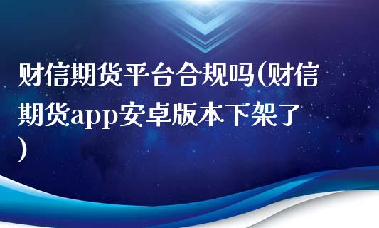 财信期货平台合规吗(财信期货app安卓版本下架了)_https://www.liuyiidc.com_期货理财_第1张