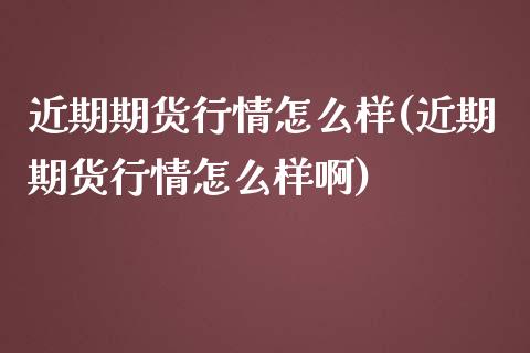 近期期货行情怎么样(近期期货行情怎么样啊)_https://www.liuyiidc.com_理财品种_第1张