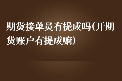 期货接单员有提成吗(开期货账户有提成嘛)_https://www.liuyiidc.com_期货直播_第1张