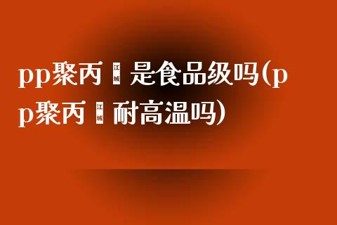 pp聚丙烯是食品级吗(pp聚丙烯耐高温吗)_https://www.liuyiidc.com_期货知识_第1张