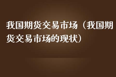 我国期货交易市场（我国期货交易市场的现状）_https://www.liuyiidc.com_期货理财_第1张