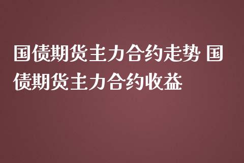 国债期货主力合约走势 国债期货主力合约收益_https://www.liuyiidc.com_期货理财_第1张