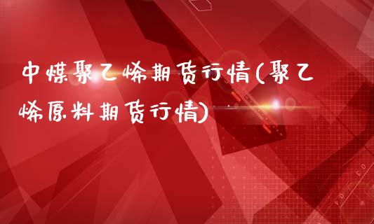 中煤聚乙烯期货行情(聚乙烯原料期货行情)_https://www.liuyiidc.com_恒生指数_第1张