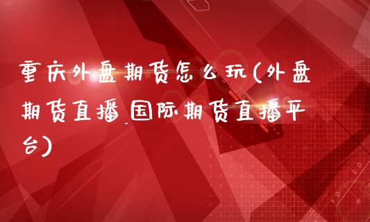 重庆外盘期货怎么玩(外盘期货直播_国际期货直播平台)_https://www.liuyiidc.com_基金理财_第1张