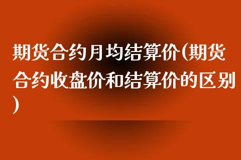 期货合约月均结算价(期货合约收盘价和结算价的区别)_https://www.liuyiidc.com_期货理财_第1张