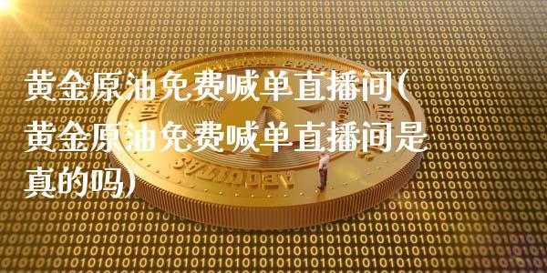 黄金原油免费喊单直播间(黄金原油免费喊单直播间是真的吗)_https://www.liuyiidc.com_国际期货_第1张