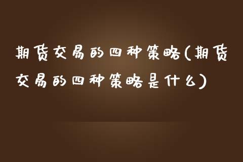 期货交易的四种策略(期货交易的四种策略是什么)_https://www.liuyiidc.com_期货理财_第1张