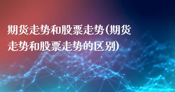 期货走势和股票走势(期货走势和股票走势的区别)_https://www.liuyiidc.com_理财品种_第1张