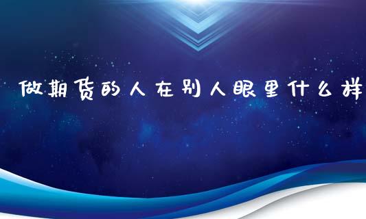 做期货的人在别人眼里什么样_https://www.liuyiidc.com_财经要闻_第1张