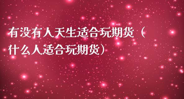 有没有人天生适合玩期货（什么人适合玩期货）_https://www.liuyiidc.com_理财百科_第1张