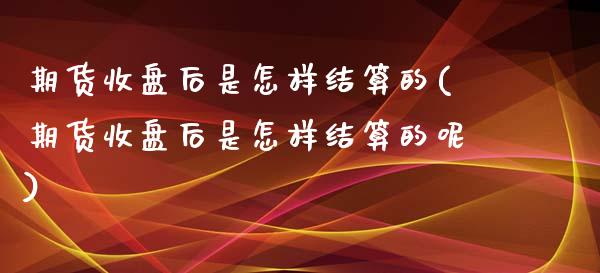 期货收盘后是怎样结算的(期货收盘后是怎样结算的呢)_https://www.liuyiidc.com_期货品种_第1张