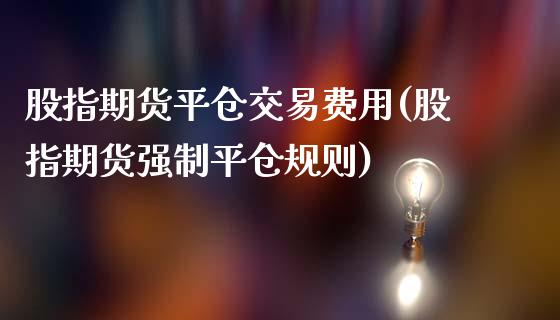 股指期货平仓交易费用(股指期货强制平仓规则)_https://www.liuyiidc.com_国际期货_第1张