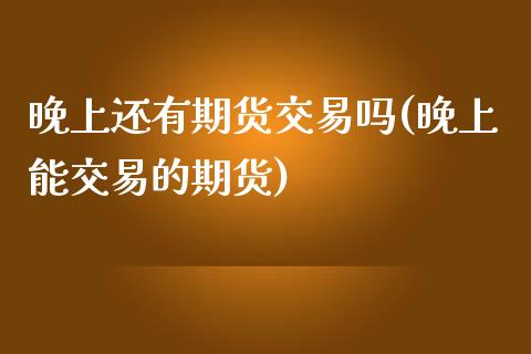 晚上还有期货交易吗(晚上能交易的期货)_https://www.liuyiidc.com_期货知识_第1张