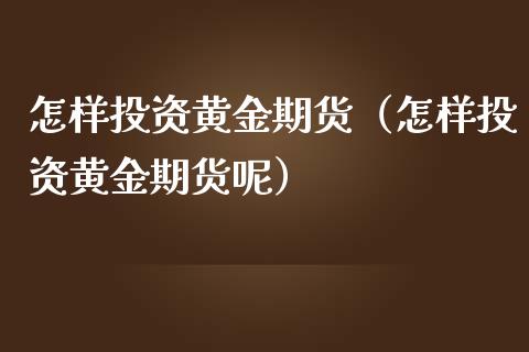 怎样投资黄金期货（怎样投资黄金期货呢）_https://www.liuyiidc.com_期货开户_第1张