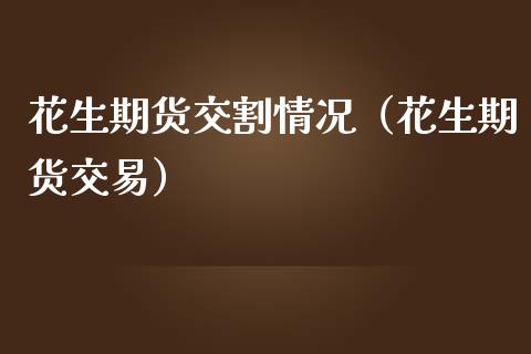 花生期货交割情况（花生期货交易）_https://www.liuyiidc.com_理财百科_第1张