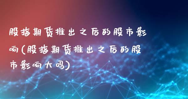 股指期货推出之后的股市影响(股指期货推出之后的股市影响大吗)_https://www.liuyiidc.com_期货品种_第1张