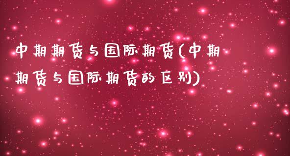 中期期货与国际期货(中期期货与国际期货的区别)_https://www.liuyiidc.com_纳指直播_第1张