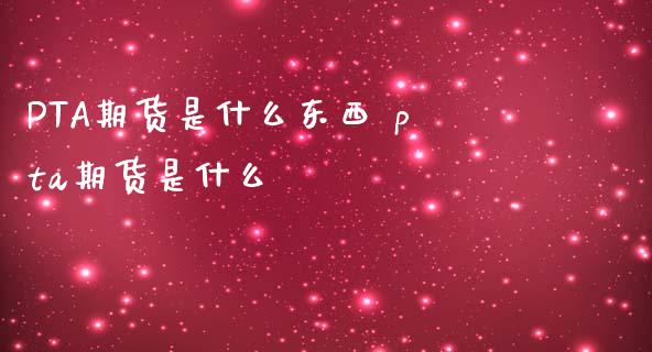 PTA期货是什么东西 pta期货是什么_https://www.liuyiidc.com_期货理财_第1张