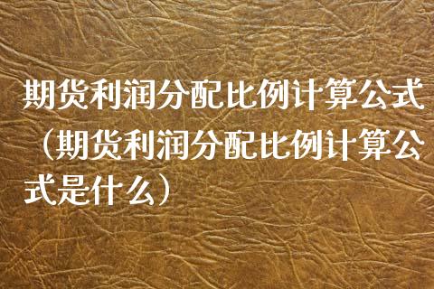 期货利润分配比例计算公式（期货利润分配比例计算公式是什么）_https://www.liuyiidc.com_黄金期货_第1张