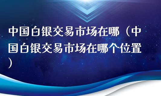 白银交易市场在哪（白银交易市场在哪个位置）_https://www.liuyiidc.com_恒生指数_第1张