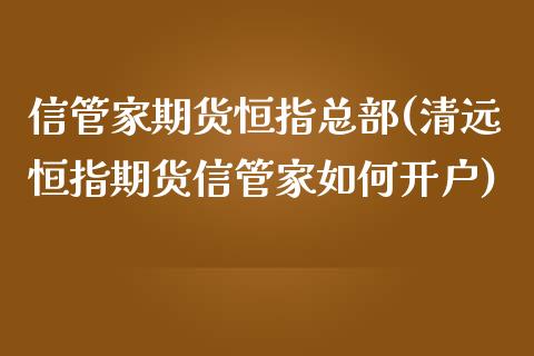 信管家期货恒指总部(清远恒指期货信管家如何开户)_https://www.liuyiidc.com_恒生指数_第1张